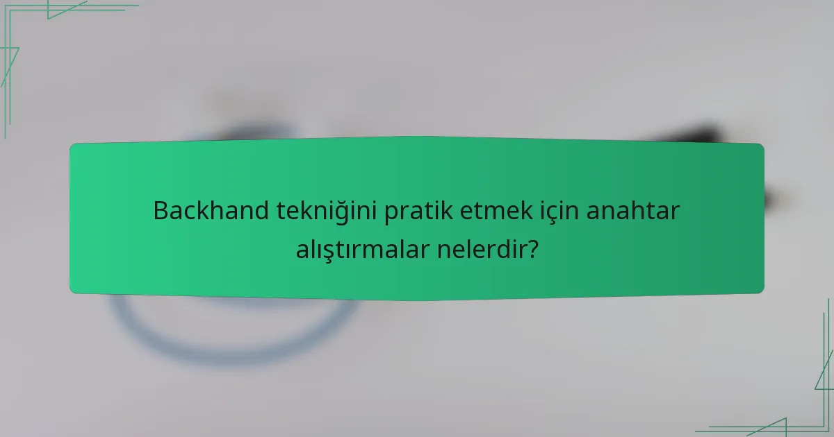 Backhand tekniğini pratik etmek için anahtar alıştırmalar nelerdir?
