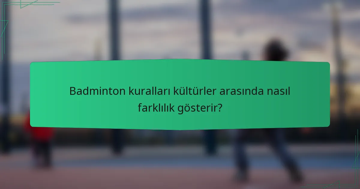 Badminton kuralları kültürler arasında nasıl farklılık gösterir?