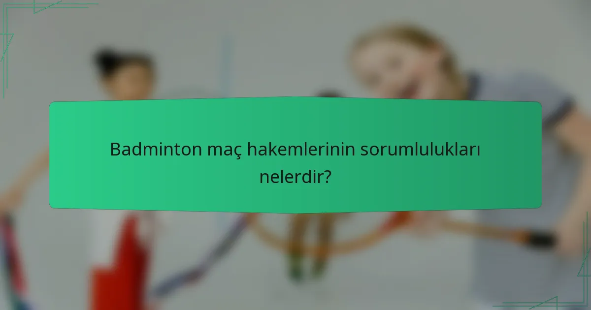 Badminton maç hakemlerinin sorumlulukları nelerdir?