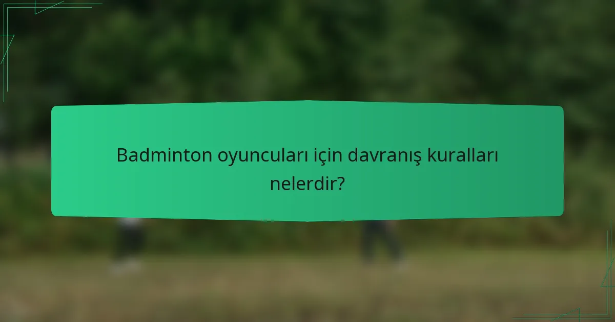 Badminton oyuncuları için davranış kuralları nelerdir?
