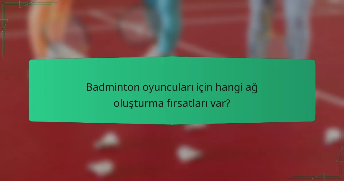 Badminton oyuncuları için hangi ağ oluşturma fırsatları var?