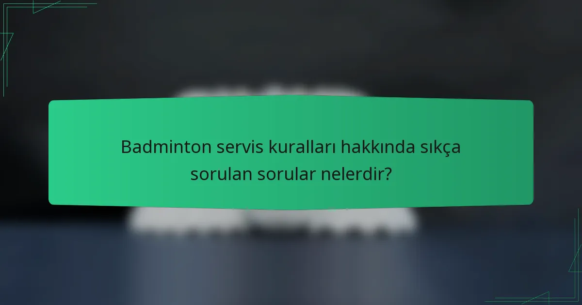Badminton servis kuralları hakkında sıkça sorulan sorular nelerdir?