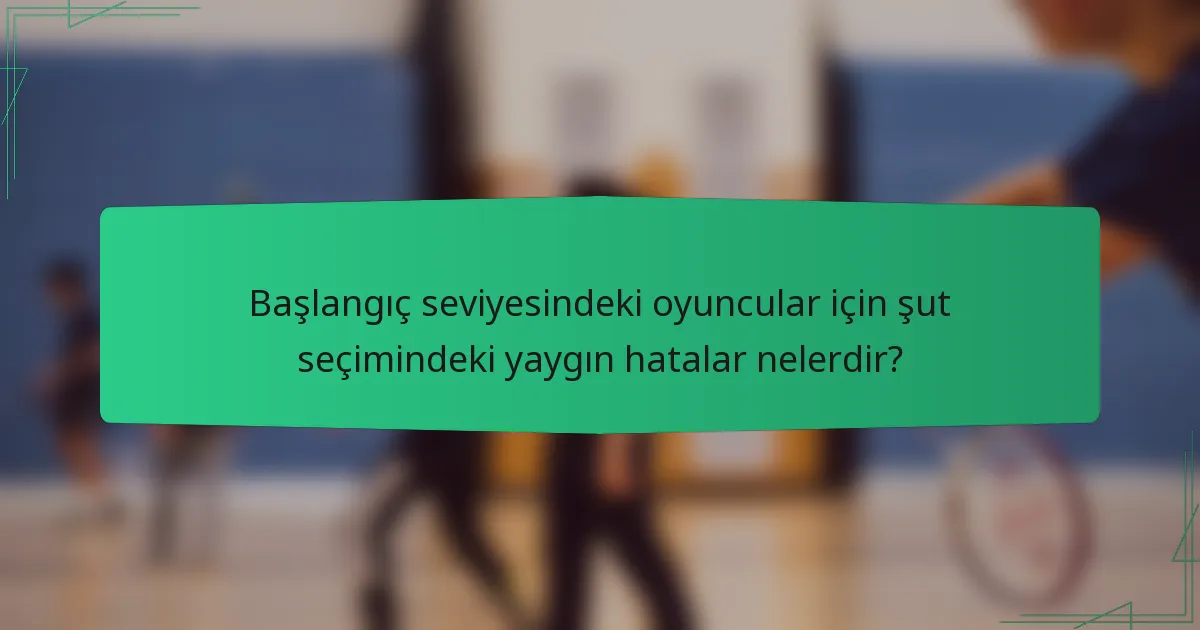 Başlangıç seviyesindeki oyuncular için şut seçimindeki yaygın hatalar nelerdir?