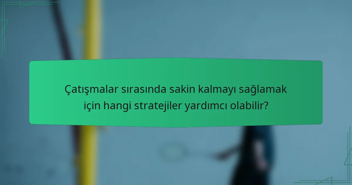 Çatışmalar sırasında sakin kalmayı sağlamak için hangi stratejiler yardımcı olabilir?