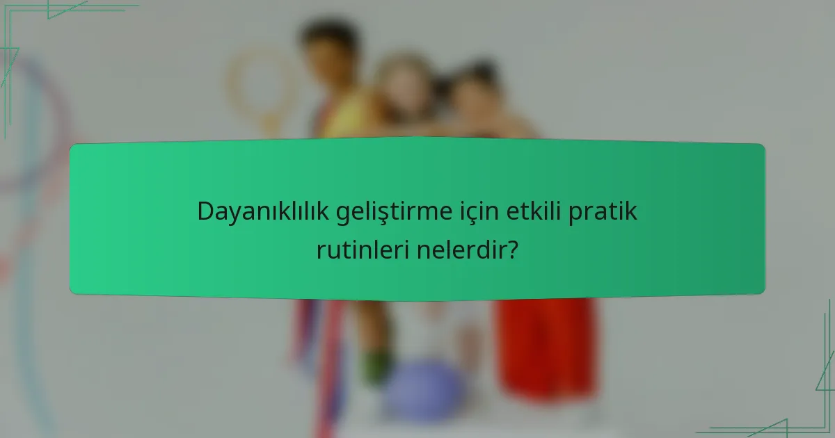 Dayanıklılık geliştirme için etkili pratik rutinleri nelerdir?