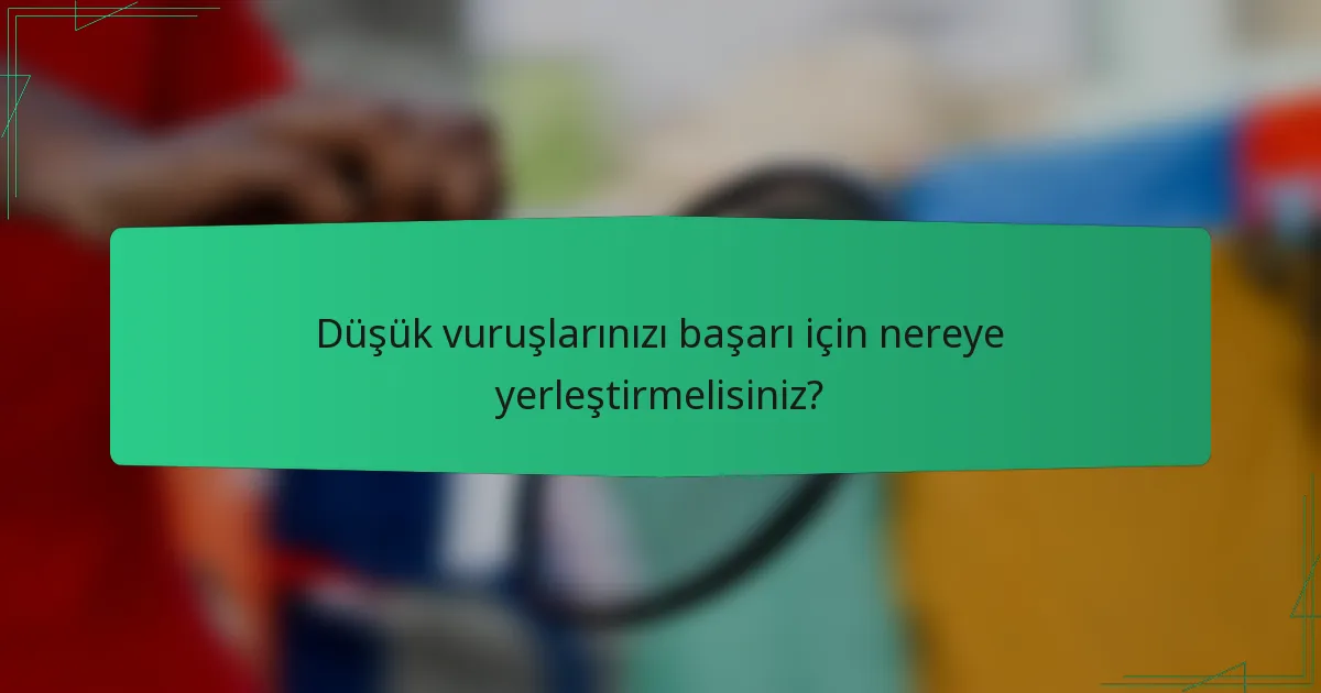 Düşük vuruşlarınızı başarı için nereye yerleştirmelisiniz?