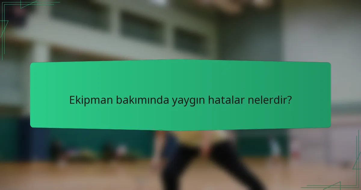 Ekipman bakımında yaygın hatalar nelerdir?