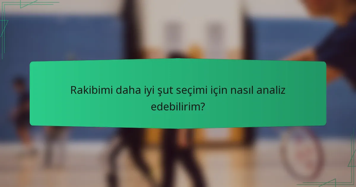 Rakibimi daha iyi şut seçimi için nasıl analiz edebilirim?