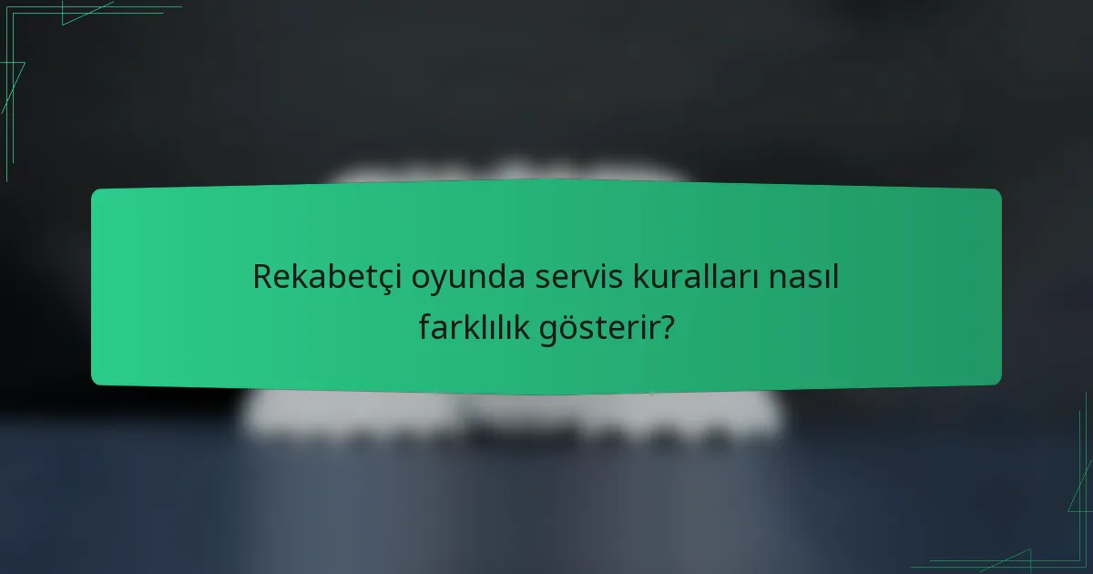 Rekabetçi oyunda servis kuralları nasıl farklılık gösterir?