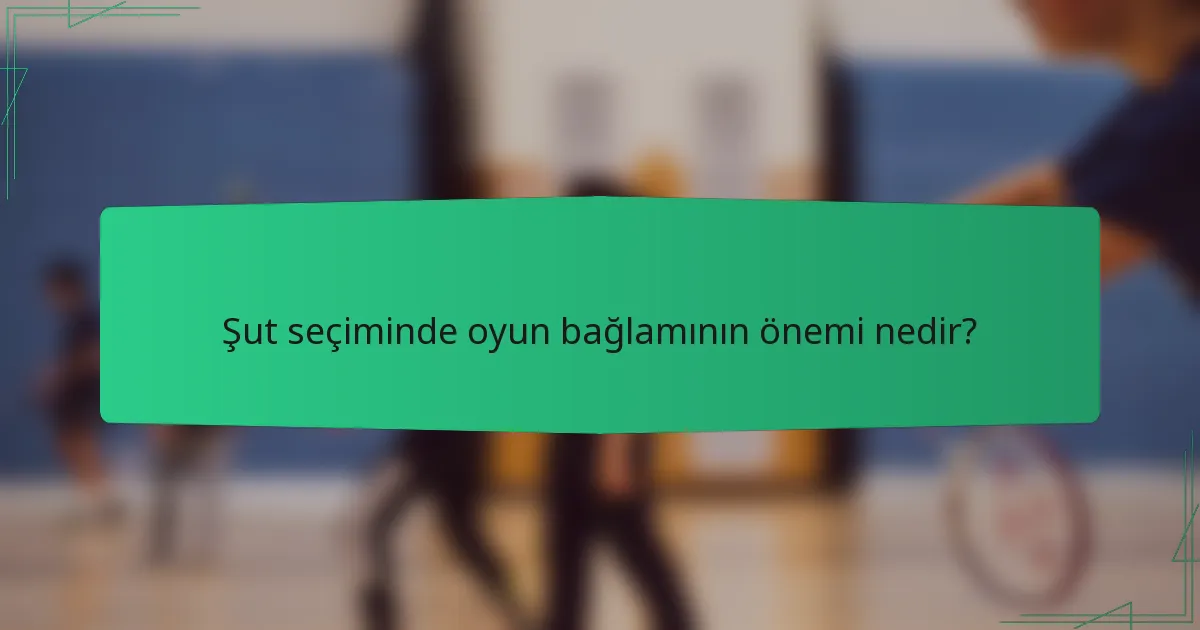 Şut seçiminde oyun bağlamının önemi nedir?