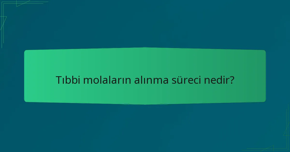 Tıbbi molaların alınma süreci nedir?