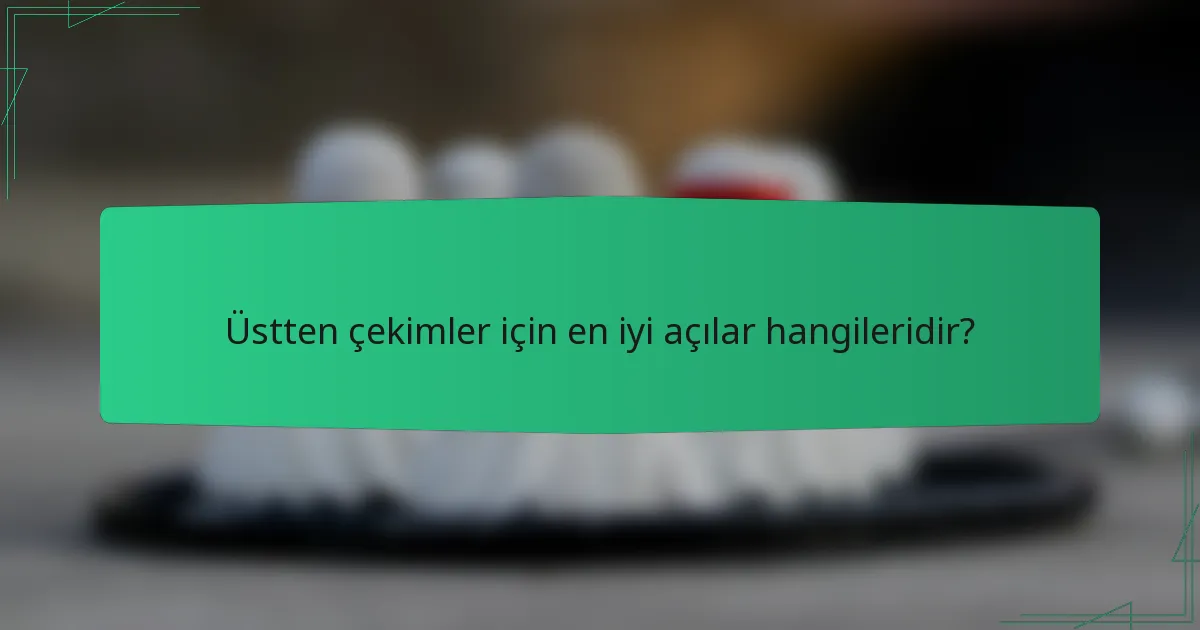 Üstten çekimler için en iyi açılar hangileridir?