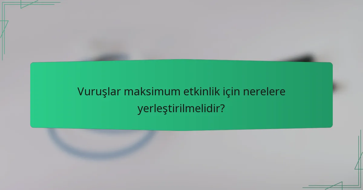 Vuruşlar maksimum etkinlik için nerelere yerleştirilmelidir?