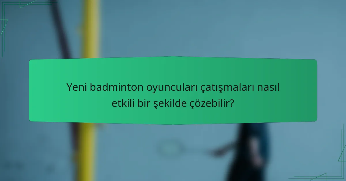 Yeni badminton oyuncuları çatışmaları nasıl etkili bir şekilde çözebilir?