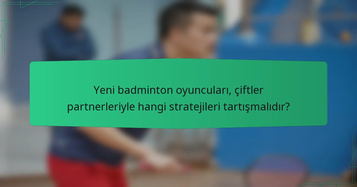 Yeni badminton oyuncuları, çiftler partnerleriyle hangi stratejileri tartışmalıdır?