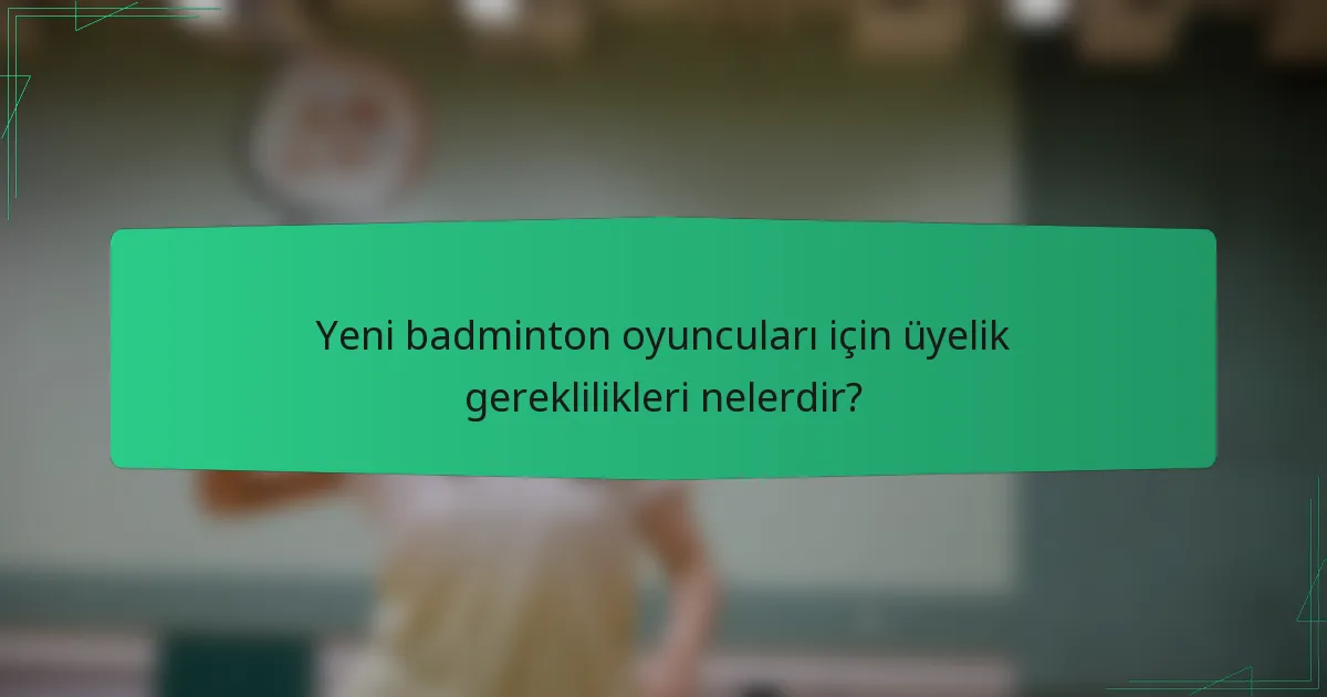 Yeni badminton oyuncuları için üyelik gereklilikleri nelerdir?