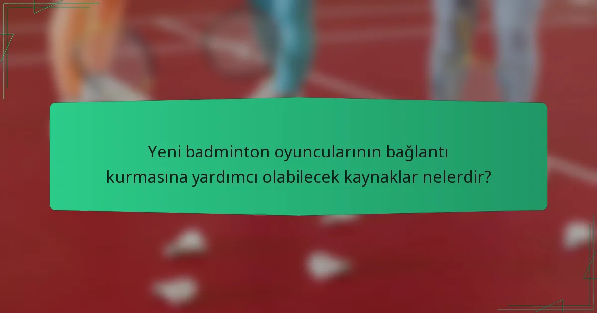 Yeni badminton oyuncularının bağlantı kurmasına yardımcı olabilecek kaynaklar nelerdir?