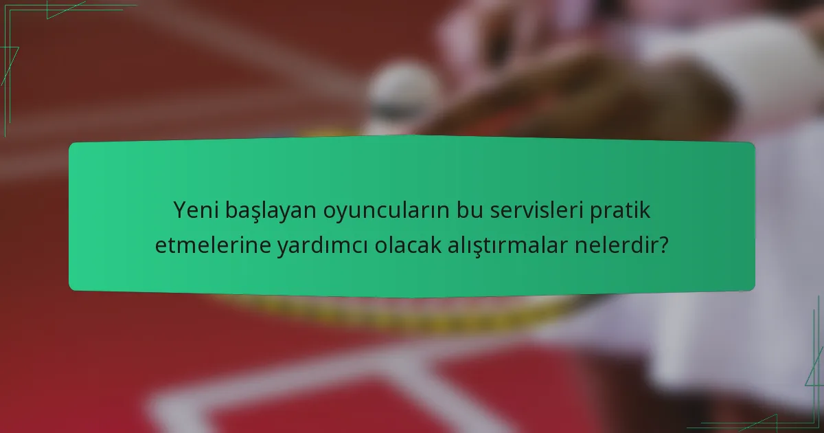 Yeni başlayan oyuncuların bu servisleri pratik etmelerine yardımcı olacak alıştırmalar nelerdir?