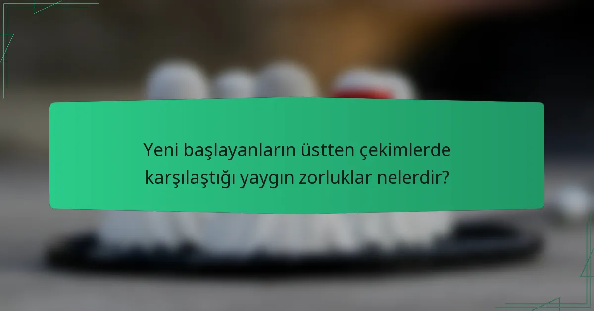 Yeni başlayanların üstten çekimlerde karşılaştığı yaygın zorluklar nelerdir?