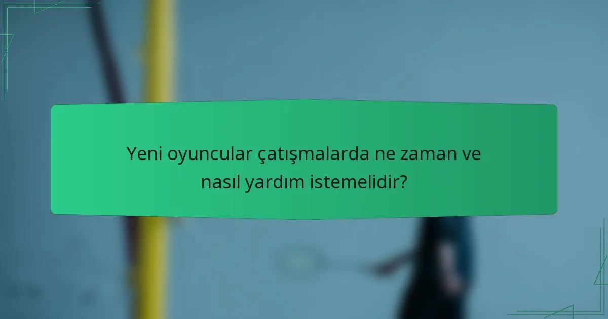 Yeni oyuncular çatışmalarda ne zaman ve nasıl yardım istemelidir?