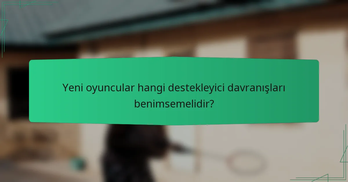 Yeni oyuncular hangi destekleyici davranışları benimsemelidir?