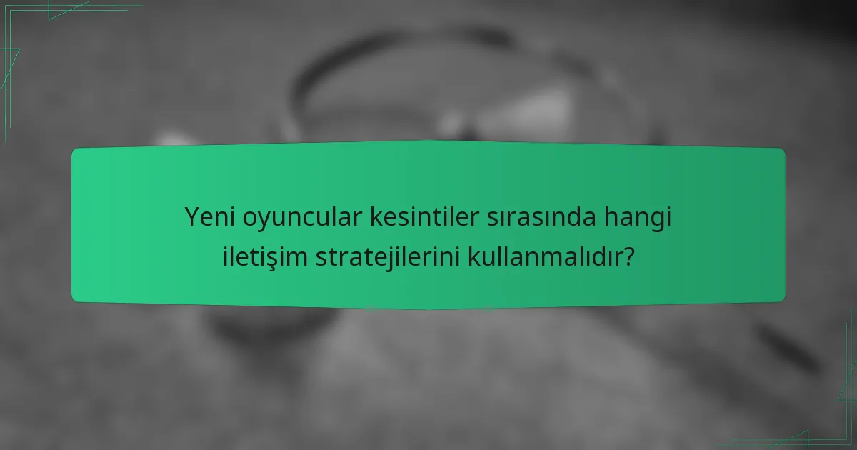 Yeni oyuncular kesintiler sırasında hangi iletişim stratejilerini kullanmalıdır?