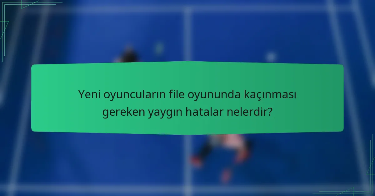 Yeni oyuncuların file oyununda kaçınması gereken yaygın hatalar nelerdir?