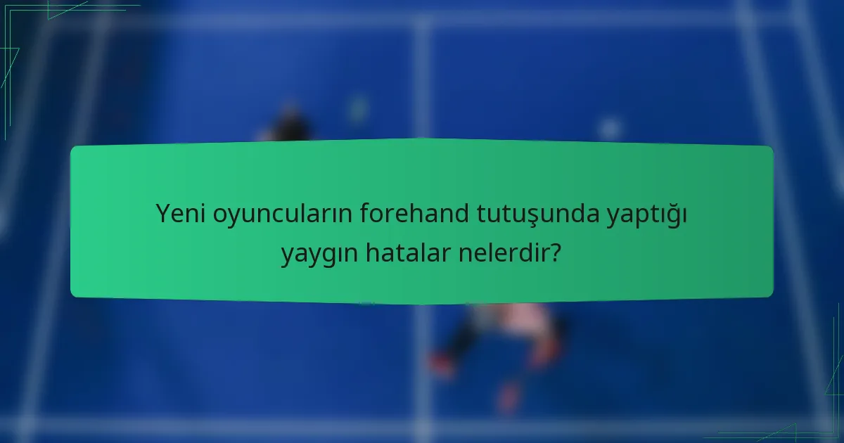 Yeni oyuncuların forehand tutuşunda yaptığı yaygın hatalar nelerdir?