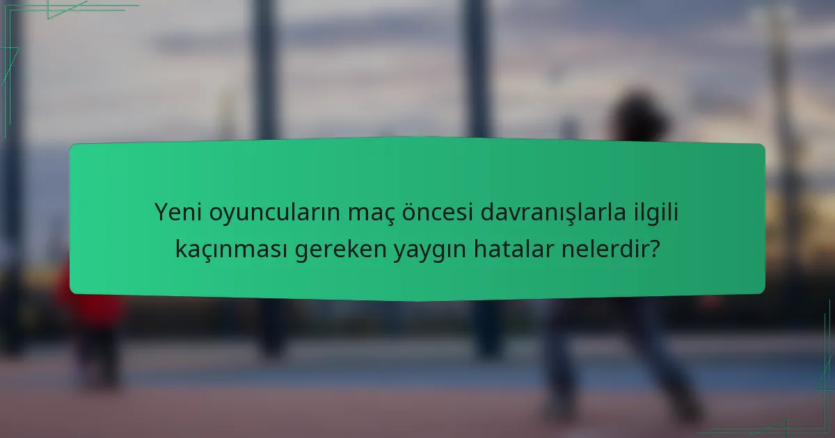 Yeni oyuncuların maç öncesi davranışlarla ilgili kaçınması gereken yaygın hatalar nelerdir?