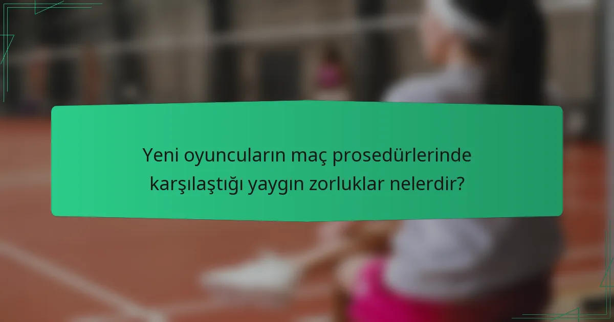Yeni oyuncuların maç prosedürlerinde karşılaştığı yaygın zorluklar nelerdir?