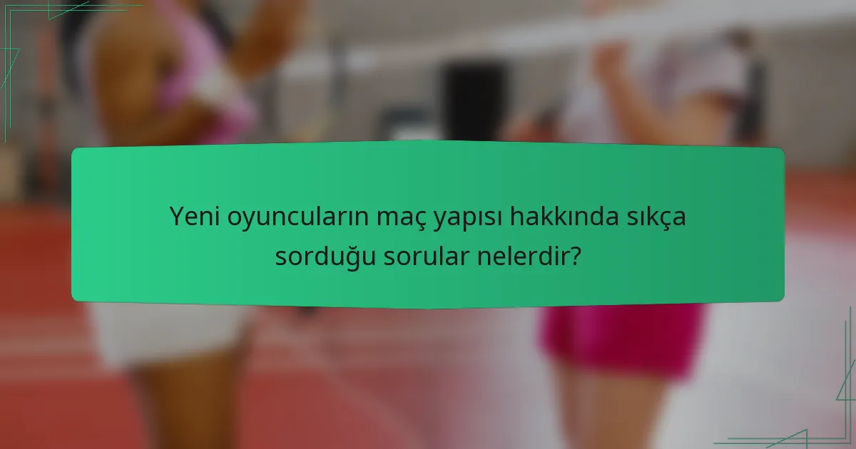 Yeni oyuncuların maç yapısı hakkında sıkça sorduğu sorular nelerdir?