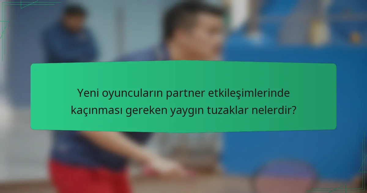 Yeni oyuncuların partner etkileşimlerinde kaçınması gereken yaygın tuzaklar nelerdir?